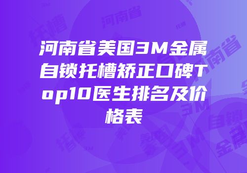 河南省美国3M金属自锁托槽矫正口碑Top10医生排名及价格表