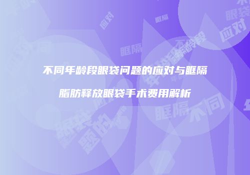 不同年龄段眼袋问题的应对与眶隔脂肪释放眼袋手术费用解析