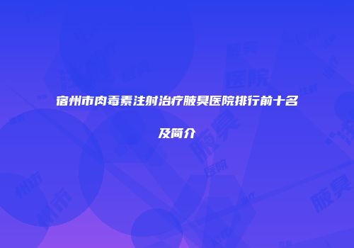 宿州市肉毒素注射治疗腋臭医院排行前十名及简介