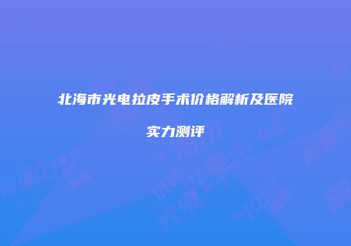 北海市光电拉皮手术价格解析及医院实力测评