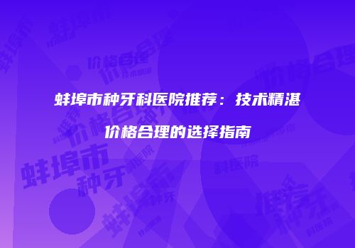 蚌埠市种牙科医院推荐：技术精湛价格合理的选择指南