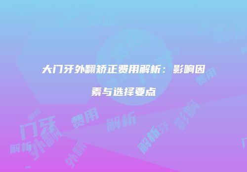 大门牙外翻矫正费用解析：影响因素与选择要点