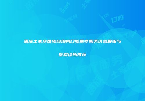 恩施土家族苗族自治州口腔医疗服务价格解析与医院诊所推荐