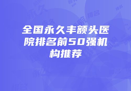 全国永久丰额头医院排名前50强机构推荐