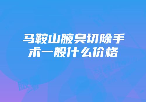 马鞍山腋臭切除手术一般什么价格