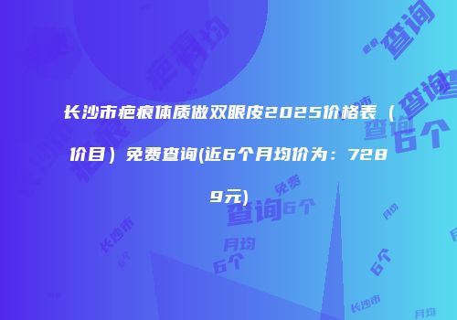 长沙市疤痕体质做双眼皮2025价格表（价目）免费查询(近6个月均价为：7289元)