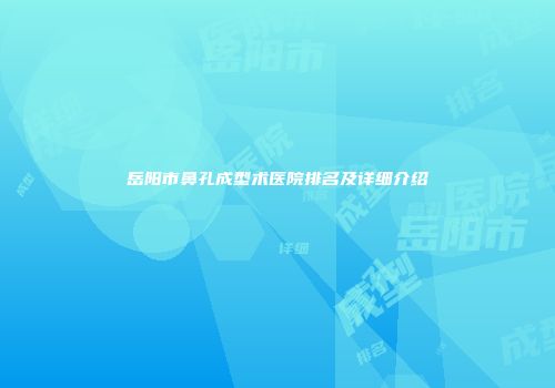 岳阳市鼻孔成型术医院排名及详细介绍