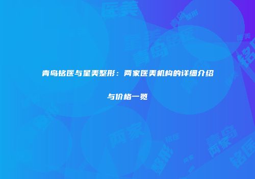青岛铭医与星美整形：两家医美机构的详细介绍与价格一览