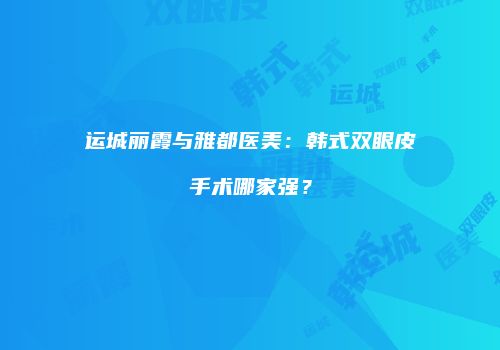 运城丽霞与雅都医美：韩式双眼皮手术哪家强？