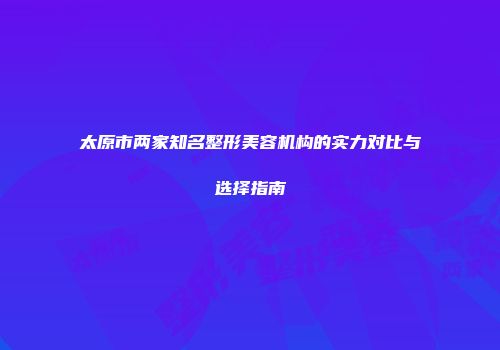 太原市两家知名整形美容机构的实力对比与选择指南