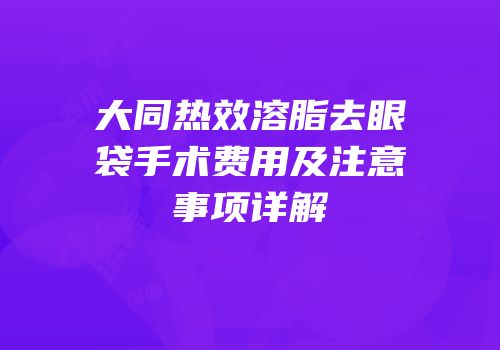 大同热效溶脂去眼袋手术费用及注意事项详解