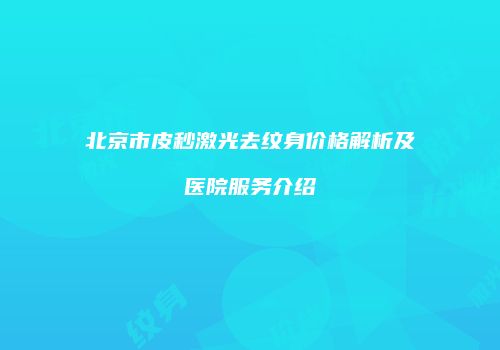 北京市皮秒激光去纹身价格解析及医院服务介绍