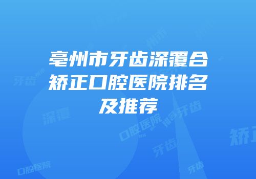 亳州市牙齿深覆合矫正口腔医院排名及推荐