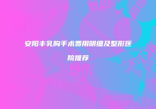 安阳丰乳胸手术费用明细及整形医院推荐