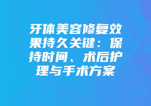 牙体美容修复效果持久关键：保持时间、术后护理与手术方案
