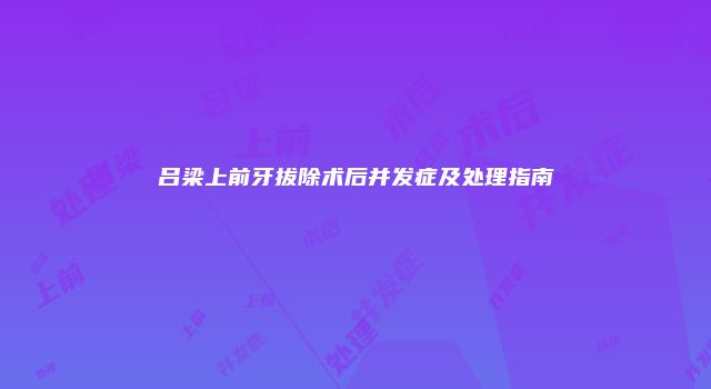 吕梁上前牙拔除术后并发症及处理指南