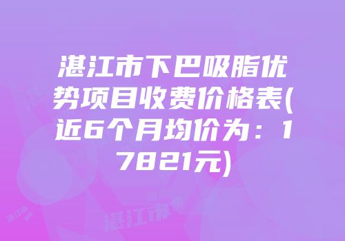 湛江市下巴吸脂优势项目收费价格表(近6个月均价为：17821元)