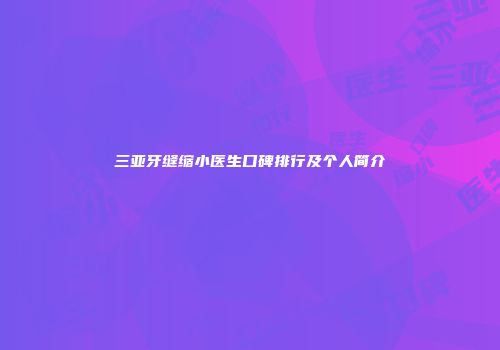 三亚牙缝缩小医生口碑排行及个人简介