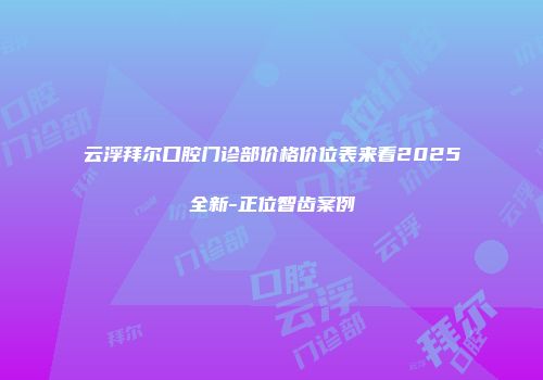 云浮拜尔口腔门诊部价格价位表来看2025全新-正位智齿案例