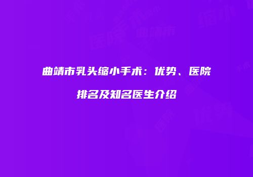 曲靖市乳头缩小手术：优势、医院排名及知名医生介绍