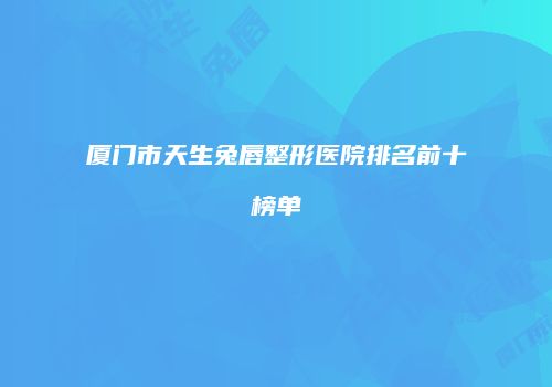 厦门市天生兔唇整形医院排名前十榜单