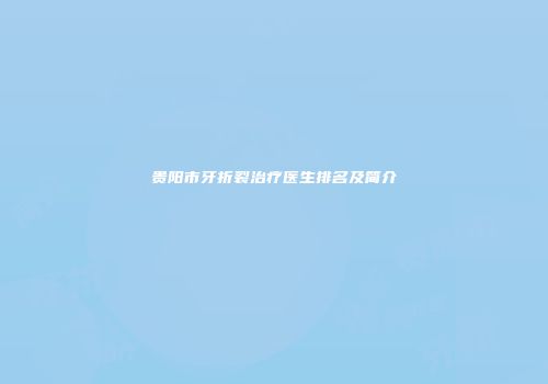 贵阳市牙折裂治疗医生排名及简介