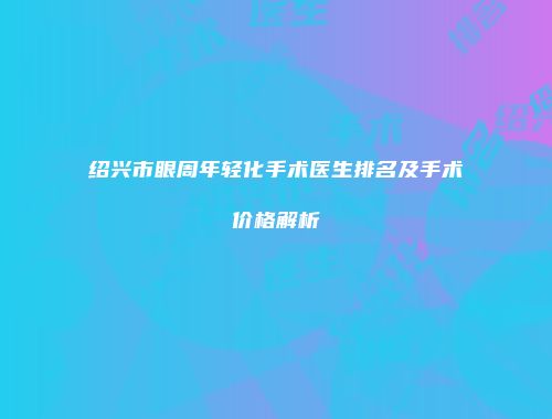 绍兴市眼周年轻化手术医生排名及手术价格解析