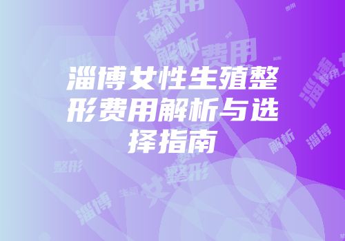 淄博女性生殖整形费用解析与选择指南