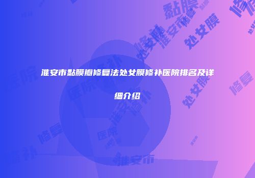 淮安市黏膜瓣修复法处女膜修补医院排名及详细介绍