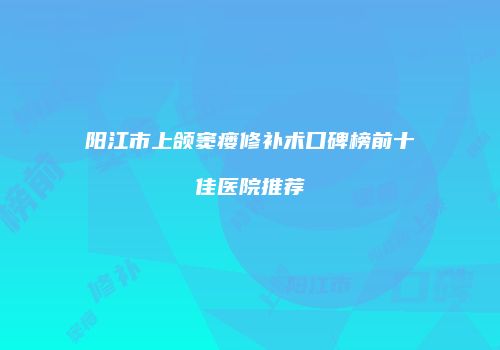 阳江市上颌窦瘘修补术口碑榜前十佳医院推荐