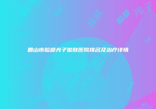 眉山市脸部光子嫩肤医院排名及治疗详情