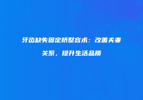 牙齿缺失固定桥整容术：改善夫妻关系，提升生活品质