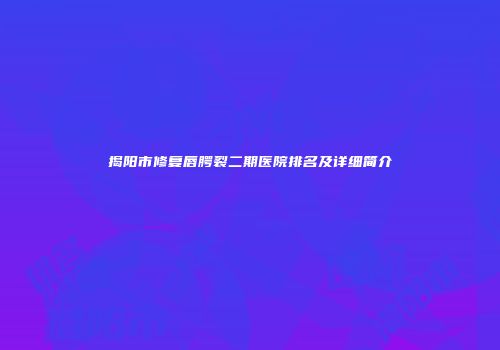 揭阳市修复唇腭裂二期医院排名及详细简介