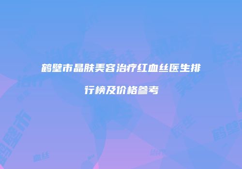 鹤壁市晶肤美容治疗红血丝医生排行榜及价格参考