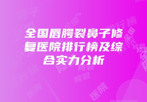 全国唇腭裂鼻子修复医院排行榜及综合实力分析