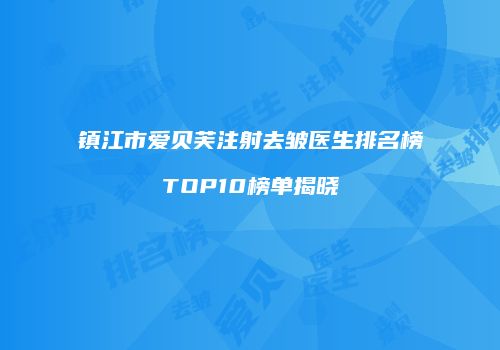 镇江市爱贝芙注射去皱医生排名榜TOP10榜单揭晓