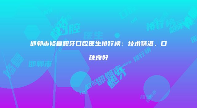 邯郸市修复龅牙口腔医生排行榜：技术精湛，口碑良好