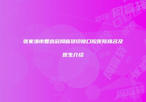 张家港市智齿冠周盲袋切除口腔医院排名及医生介绍