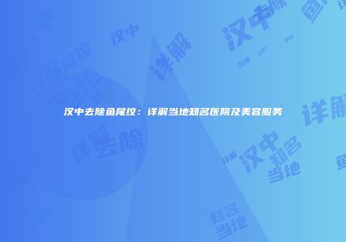 汉中去除鱼尾纹：详解当地知名医院及美容服务