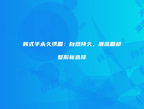 韩式半永久绣眉：自然持久，潮流眉部整形新选择