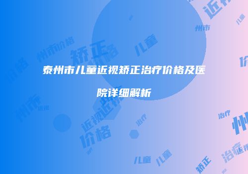 泰州市儿童近视矫正治疗价格及医院详细解析