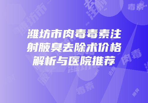 潍坊市肉毒毒素注射腋臭去除术价格解析与医院推荐