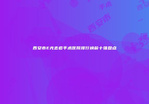 西安市E光去痘手术医院排行榜前十强盘点