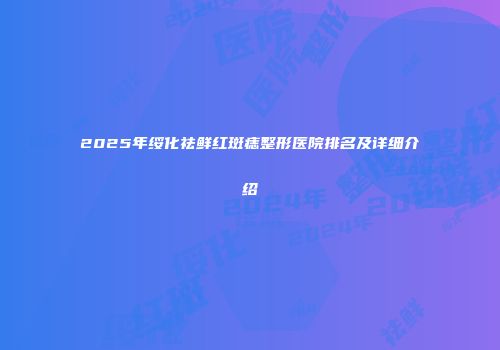 2025年绥化祛鲜红斑痣整形医院排名及详细介绍