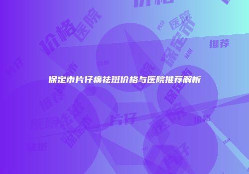 保定市片仔癀祛斑价格与医院推荐解析