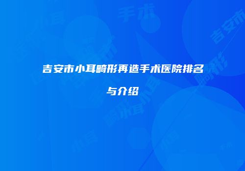 吉安市小耳畸形再造手术医院排名与介绍