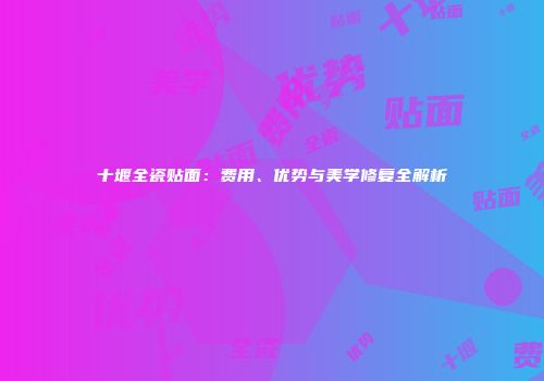 十堰全瓷贴面：费用、优势与美学修复全解析