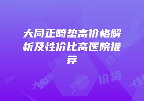 大同正畸垫高价格解析及性价比高医院推荐