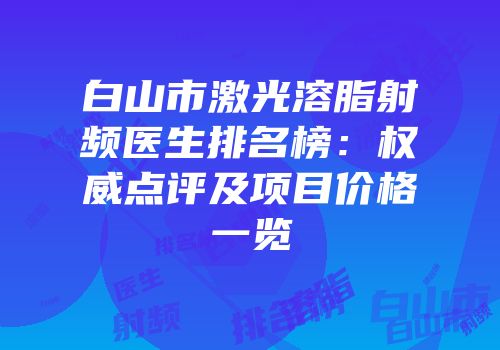 白山市激光溶脂射频医生排名榜：权威点评及项目价格一览