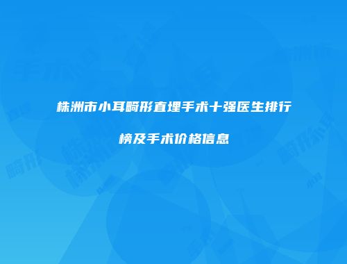 株洲市小耳畸形直埋手术十强医生排行榜及手术价格信息